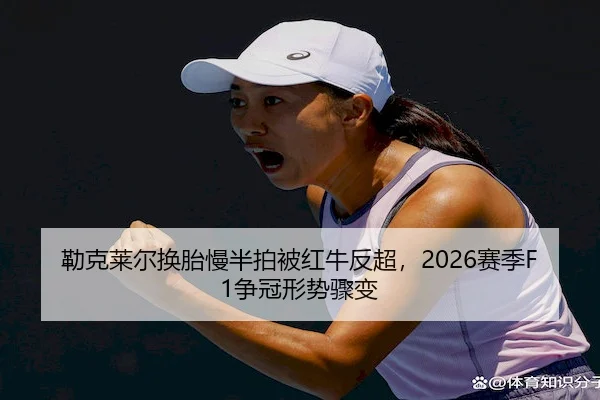 勒克莱尔换胎慢半拍被红牛反超，2026赛季F1争冠形势骤变